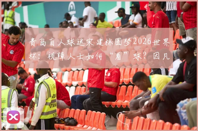 青岛盲人球迷宋建林圆梦2026世界杯：视障人士如何“看”球？因凡蒂诺被其追梦故事打动（附观赛指南）