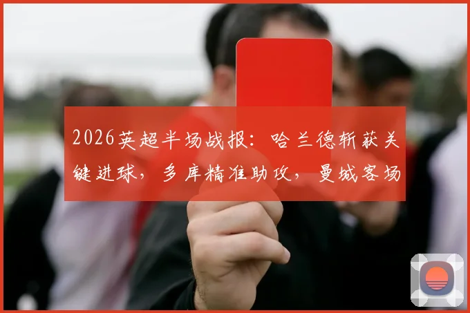 2026英超半场战报：哈兰德斩获关键进球，多库精准助攻，曼城客场1-0领先伯恩利，比赛详细分析与球员数据一览