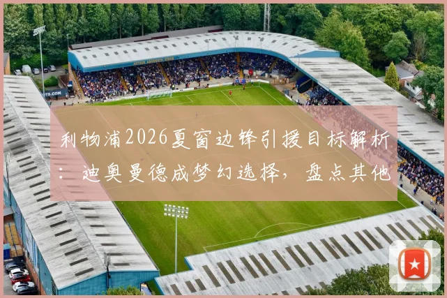 利物浦2026夏窗边锋引援目标解析：迪奥曼德成梦幻选择，盘点其他潜在候选人