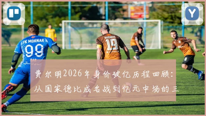 费尔明2026年身价破亿历程回顾：从国家德比成名战到亿元中场的三年蜕变，技术特点全解析