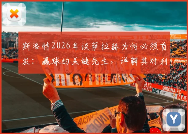 斯洛特2026年谈萨拉赫为何必须首发：赢球的关键先生，详解其对利物浦战术体系的重要性