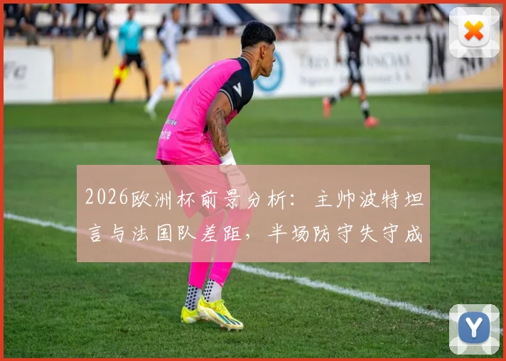 2026欧洲杯前景分析：主帅波特坦言与法国队差距，半场防守失守成比赛转折点