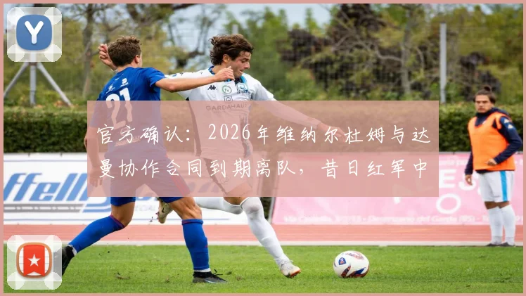 官方确认：2026年维纳尔杜姆与达曼协作合同到期离队，昔日红军中场下一站何方？球员生涯前景深度解析