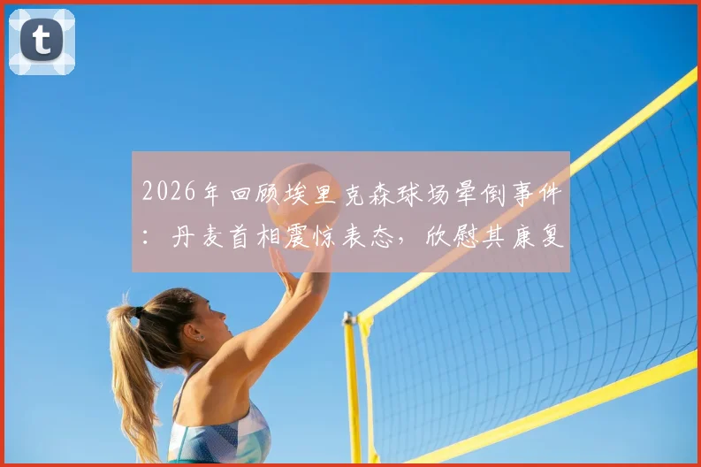 2026年回顾埃里克森球场晕倒事件：丹麦首相震惊表态，欣慰其康复良好，事件如何改变足坛心脏健康管理？