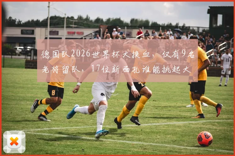 德国队2026世界杯大换血,仅有9名老将留队,17位新面孔谁能挑起大梁?