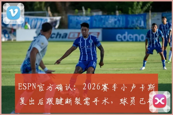 ESPN官方确认：2026赛季小卢卡斯复出后跟腱断裂需手术，球员已确定赛季报销