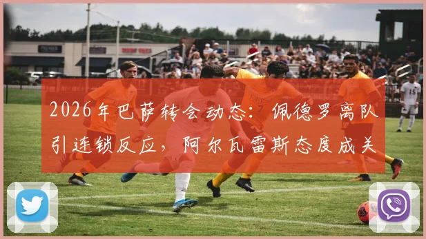 2026年巴萨转会动态：佩德罗离队引连锁反应，阿尔瓦雷斯态度成关键