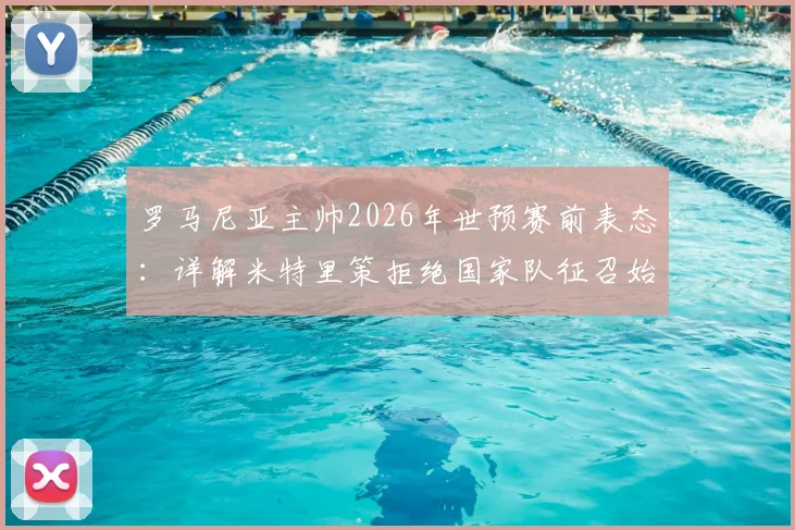 罗马尼亚主帅2026年世预赛前表态：详解米特里策拒绝国家队征召始末与后续影响