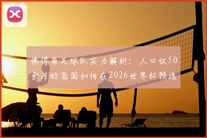 佛得角足球队实力解析：人口仅50余万的岛国如何在2026世界杯预选赛突围，非洲杯黑马球队全揭秘