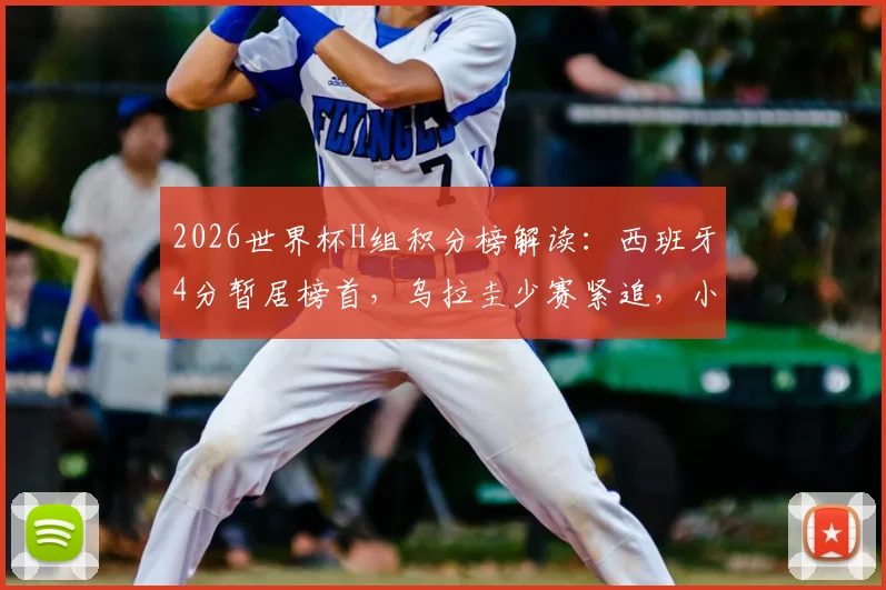 2026世界杯H组积分榜解读：西班牙4分暂居榜首，乌拉圭少赛紧追，小组出线形势全分析
