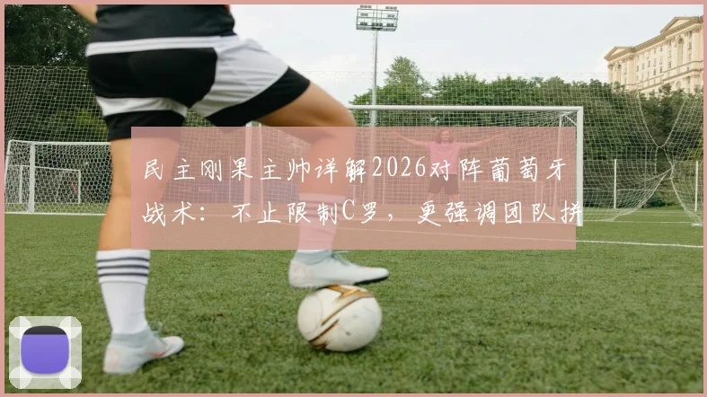 民主刚果主帅详解2026对阵葡萄牙战术：不止限制C罗，更强调团队拼尽全力，附赛前关键分析