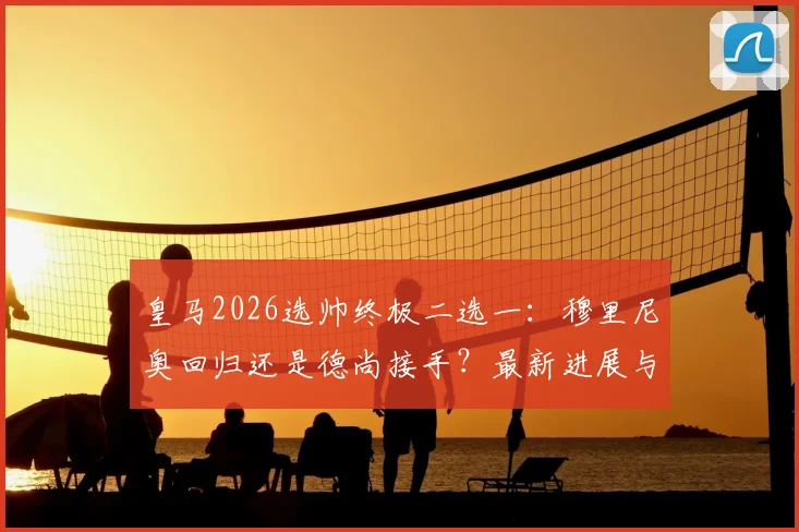 皇马2026选帅终极二选一：穆里尼奥回归还是德尚接手？最新进展与前景深度分析