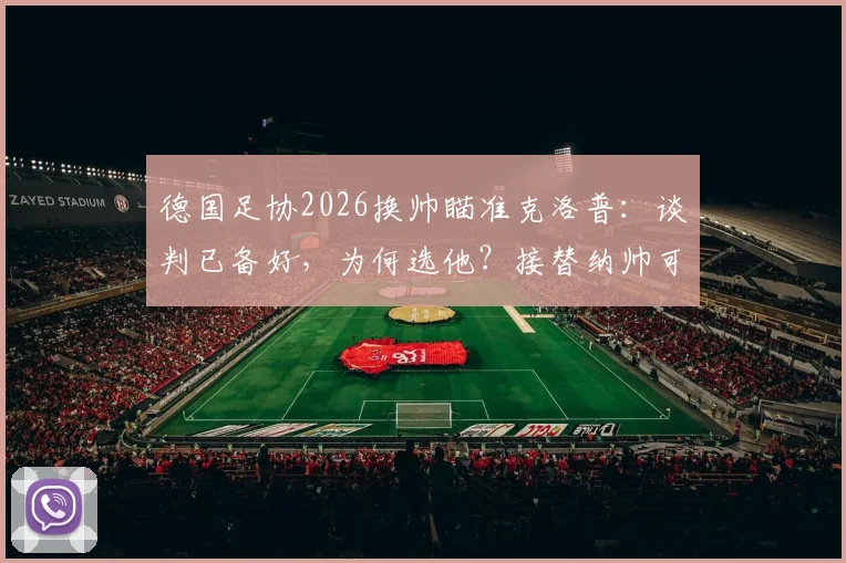 德国足协2026换帅瞄准克洛普：谈判已备好，为何选他？接替纳帅可能性与条件分析