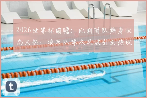 2026世界杯前瞻:比利时队热身状态火热,埃及队球衣风波引发热议,备战细节逐一解析