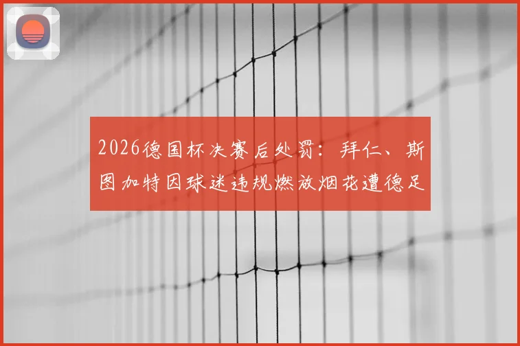 2026德国杯决赛后处罚:拜仁、斯图加特因球迷违规燃放烟花遭德足协罚款