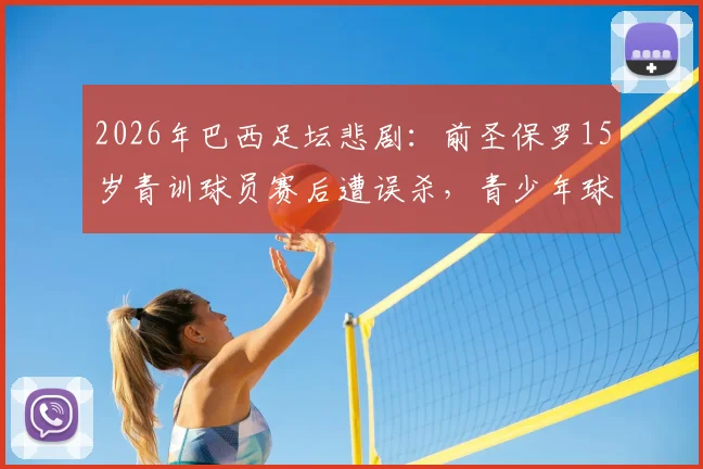 2026年巴西足坛悲剧：前圣保罗15岁青训球员赛后遭误杀，青少年球员安全问题引担忧