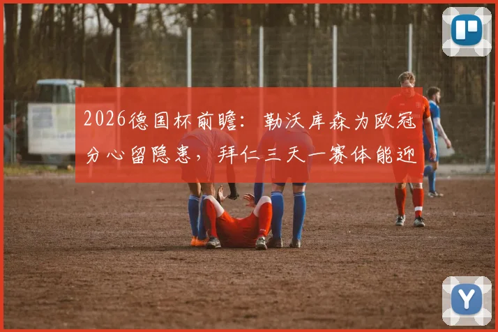 2026德国杯前瞻：勒沃库森为欧冠分心留隐患，拜仁三天一赛体能迎大考
