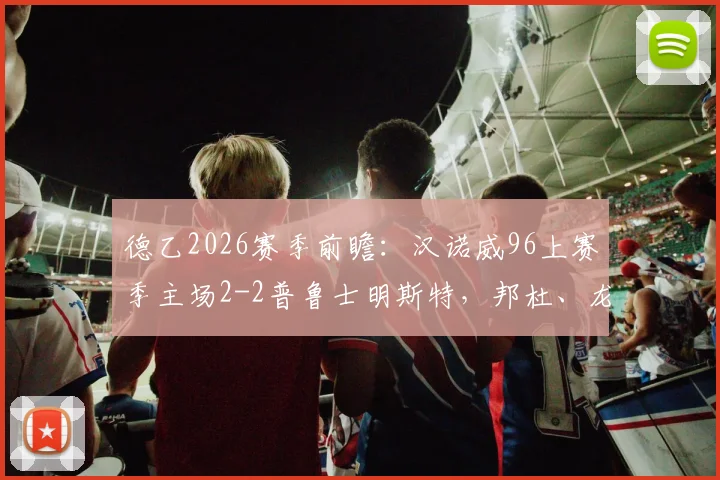 德乙2026赛季前瞻：汉诺威96上赛季主场2-2普鲁士明斯特，邦杜、龙迪奇表现亮眼，最新赛况与球队深度解析
