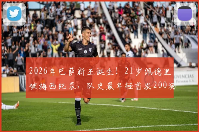 2026年巴萨新王诞生！21岁佩德里破梅西纪录，队史最年轻首发200场球员详解