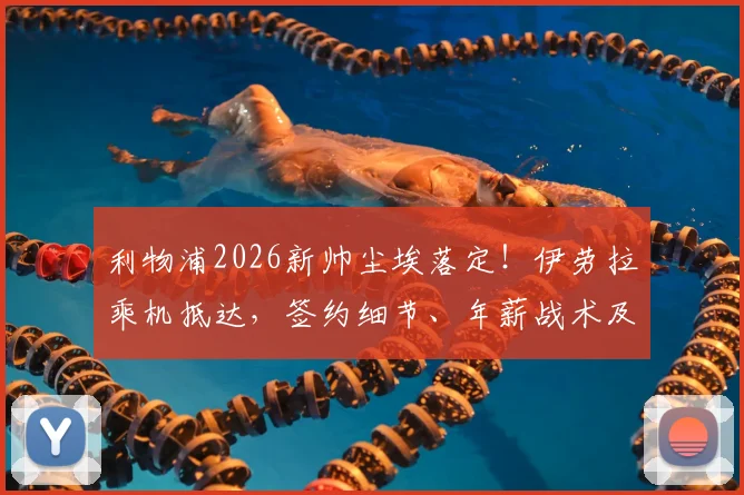 利物浦2026新帅尘埃落定！伊劳拉乘机抵达，签约细节、年薪战术及球迷看法全解析