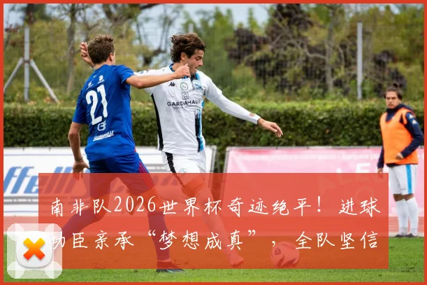 南非队2026世界杯奇迹绝平！进球功臣亲承“梦想成真”，全队坚信能击败韩国队