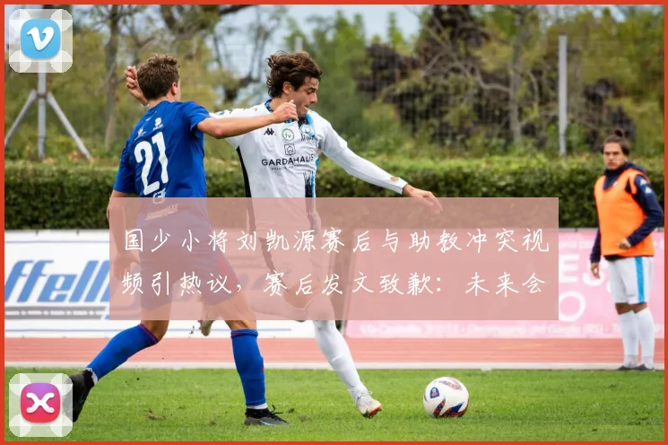 国少小将刘凯源赛后与助教冲突视频引热议，赛后发文致歉：未来会加强情绪管理