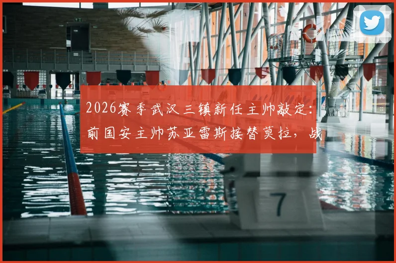 2026赛季武汉三镇新任主帅敲定：前国安主帅苏亚雷斯接替莫拉，战术风格与执教前景解析