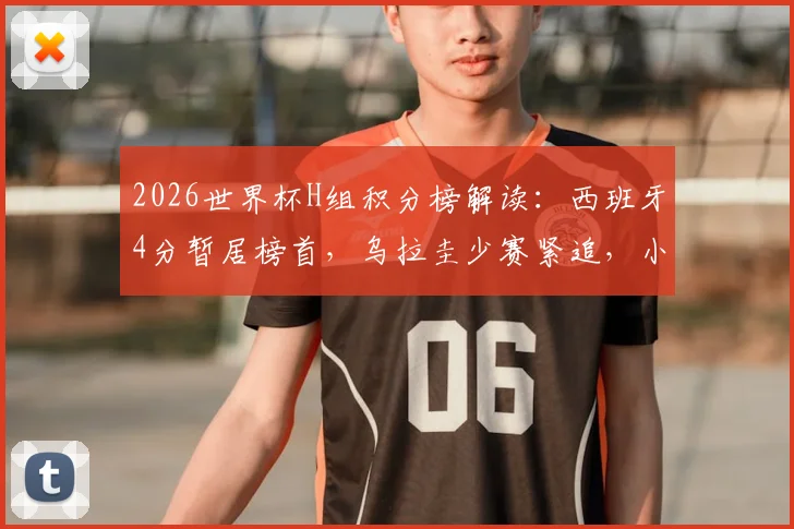 2026世界杯H组积分榜解读：西班牙4分暂居榜首，乌拉圭少赛紧追，小组出线形势全分析