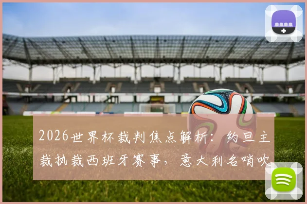 2026世界杯裁判焦点解析:约旦主裁执裁西班牙赛事,意大利名哨吹罚沙特对决乌拉圭