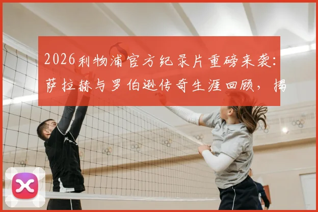 2026利物浦官方纪录片重磅来袭：萨拉赫与罗伯逊传奇生涯回顾，揭秘上映时间与观看指南