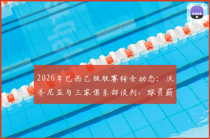 2026年巴西乙级联赛转会动态：沃齐尼亚与三家俱乐部谈判，球员薪资有望迎来显著提升