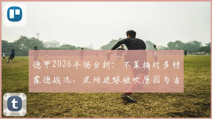 德甲2026半场分析:不莱梅对多特蒙德战况,皮珀进球被吹原因与吉拉西错失良机全解读