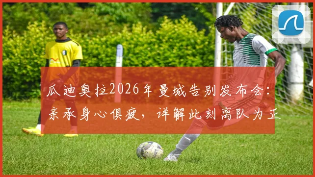 瓜迪奥拉2026年曼城告别发布会：亲承身心俱疲，详解此刻离队为正确抉择