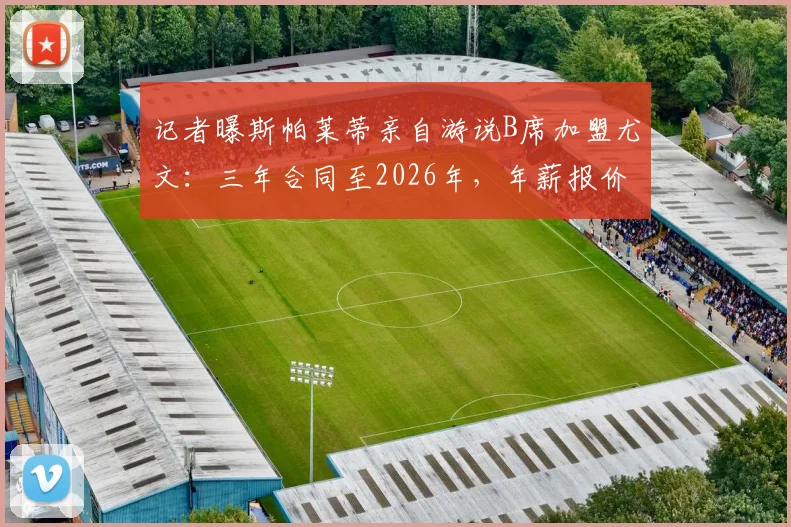 记者曝斯帕莱蒂亲自游说B席加盟尤文：三年合同至2026年，年薪报价达千万欧元