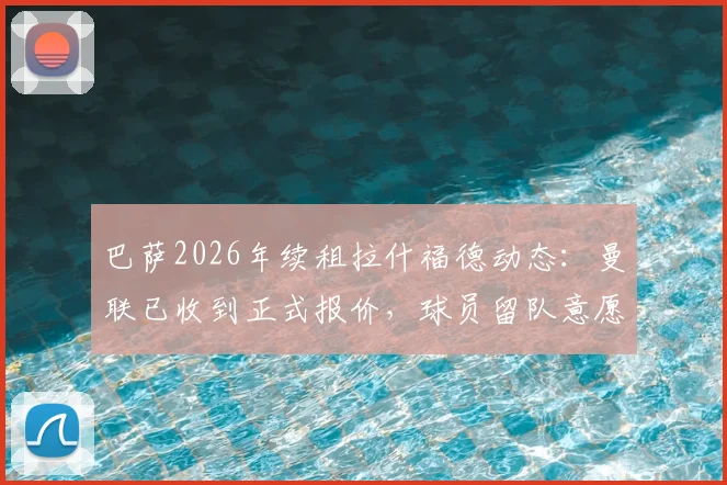 巴萨2026年续租拉什福德动态：曼联已收到正式报价，球员留队意愿与合同年薪引关注