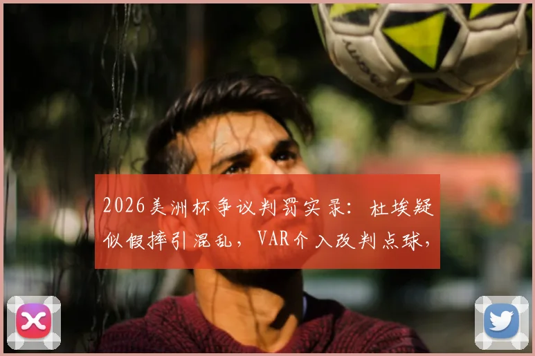 2026美洲杯争议判罚实录：杜埃疑似假摔引混乱，VAR介入改判点球，巴拉圭主帅亲述裁判当场反应