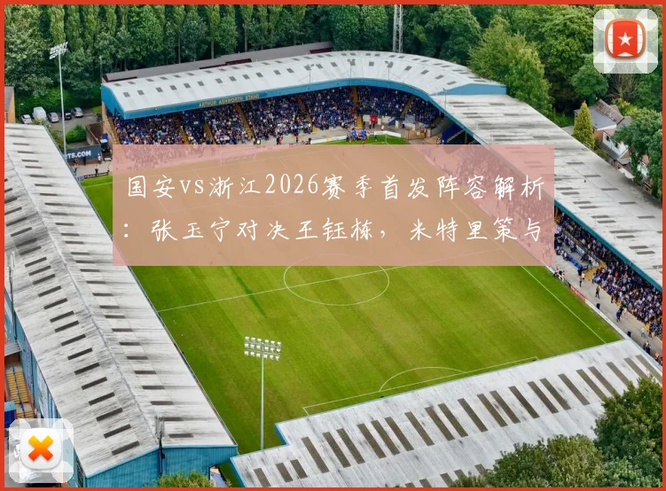 国安vs浙江2026赛季首发阵容解析：张玉宁对决王钰栋，米特里策与法比奥各为其主