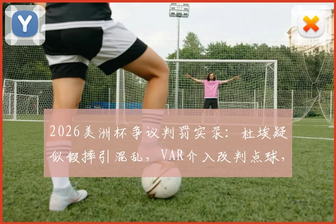 2026美洲杯争议判罚实录：杜埃疑似假摔引混乱，VAR介入改判点球，巴拉圭主帅亲述裁判当场反应