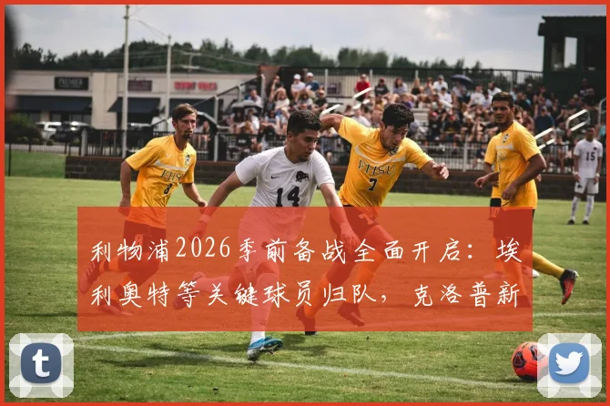 利物浦2026季前备战全面开启：埃利奥特等关键球员归队，克洛普新赛季阵容雏形浮现