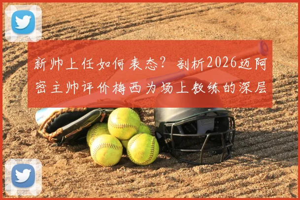 新帅上任如何表态？剖析2026迈阿密主帅评价梅西为场上教练的深层含义与球队关系