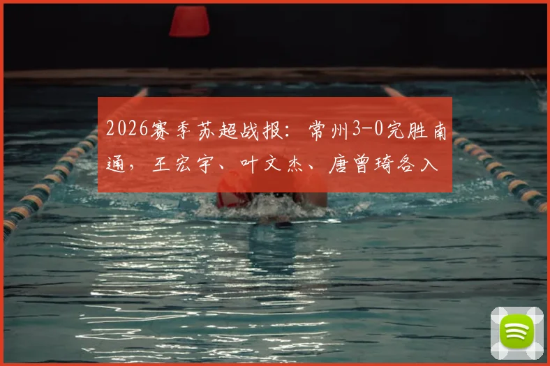 2026赛季苏超战报:常州3-0完胜南通,王宏宇、叶文杰、唐曾琦各入一球,附全场技术统计与赛后复盘