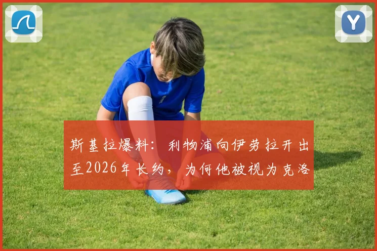 斯基拉爆料：利物浦向伊劳拉开出至2026年长约，为何他被视为克洛普头号接班人？