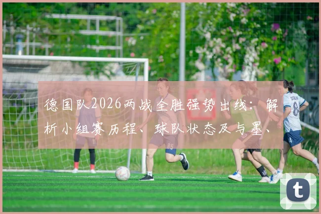 德国队2026两战全胜强势出线：解析小组赛历程、球队状态及与墨、美晋级的对比