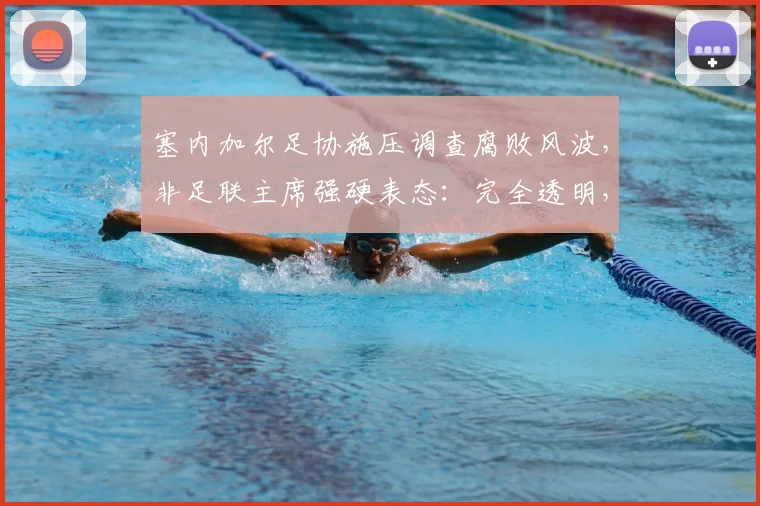 塞内加尔足协施压调查腐败风波，非足联主席强硬表态：完全透明，支持彻查，2026年非洲足球管理面临信任考验