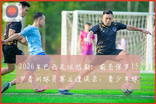 2026年巴西足坛悲剧：前圣保罗15岁青训球员赛后遭误杀，青少年球员安全问题引担忧