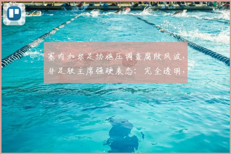 塞内加尔足协施压调查腐败风波,非足联主席强硬表态:完全透明,支持彻查,2026年非洲足球管理面临信任考验