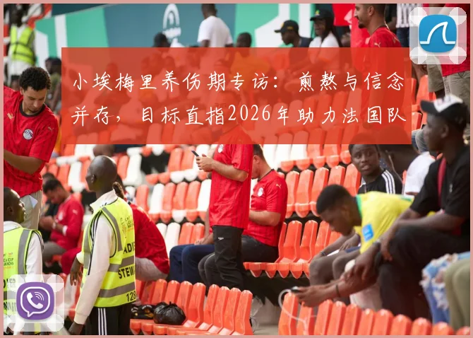 小埃梅里养伤期专访：煎熬与信念并存，目标直指2026年助力法国队夺冠