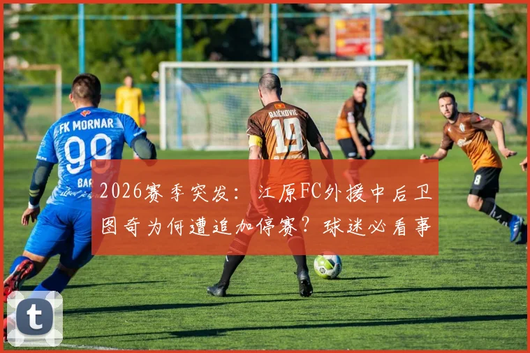 2026赛季突发：江原FC外援中后卫图奇为何遭追加停赛？球迷必看事件解读与影响分析