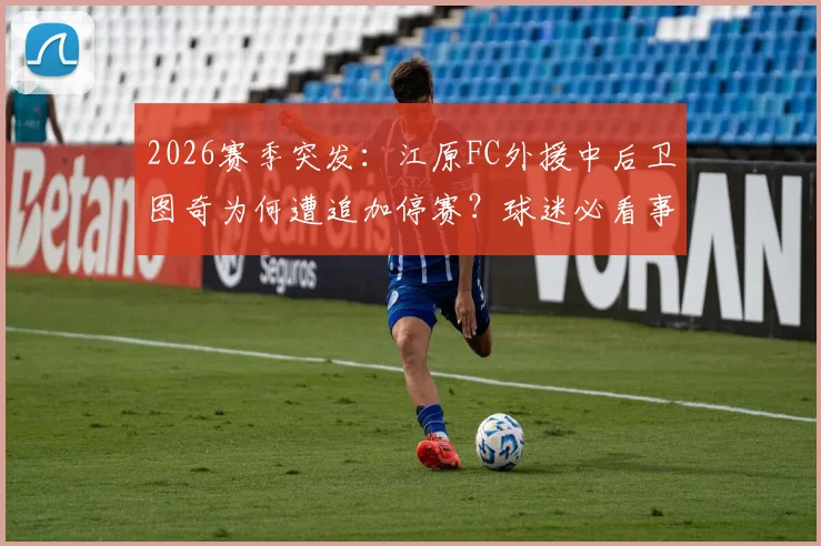 2026赛季突发：江原FC外援中后卫图奇为何遭追加停赛？球迷必看事件解读与影响分析
