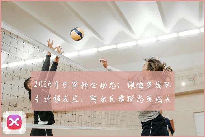 2026年巴萨转会动态：佩德罗离队引连锁反应，阿尔瓦雷斯态度成关键